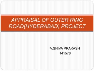 APPRAISAL OF OUTER RING 
ROAD(HYDERABAD) PROJECT 
V.SHIVA PRAKASH 
141576 
 