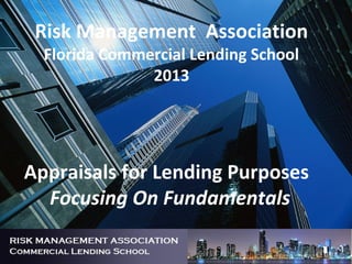 Risk Management Association
Florida Commercial Lending School
2013
Appraisals for Lending Purposes
Focusing On Fundamentals
 