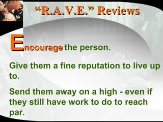 “ R.A.V.E.” Reviews E ncourage   the person.  Give them a fine reputation to live up to.  Send them away on a high - even if they still have work to do to reach par. 