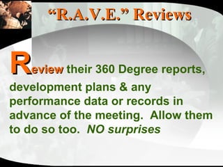 “ R.A.V.E.” Reviews R eview   their 360 Degree reports, development plans & any performance data or records in advance of the meeting.  Allow them to do so too.  NO surprises 