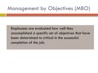 Management by Objectives (MBO)
 Employees are evaluated how well they
accomplished a specific set of objectives that have
been determined to critical in the successful
completion of the job.
 