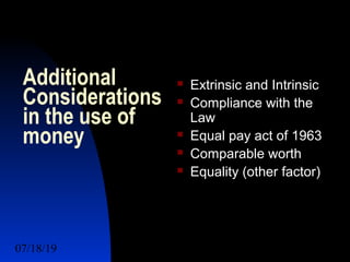 07/18/19 5
Additional
Considerations
in the use of
money
 Extrinsic and Intrinsic
 Compliance with the
Law
 Equal pay act of 1963
 Comparable worth
 Equality (other factor)
 