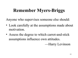 Remember Myers-Briggs Anyone who supervises someone else should:  Look carefully at the assumptions made about motivation.  Assess the degree to which carrot-and-stick assumptions influence own attitudes. —Harry Levinson 