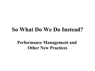 So What Do We Do Instead? Performance Management and  Other New Practices 