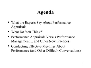 Agenda What the Experts Say About Performance Appraisals What Do You Think? Performance Appraisals Versus Performance Management… and Other New Practices Conducting Effective Meetings About Performance (and Other Difficult Conversations) 