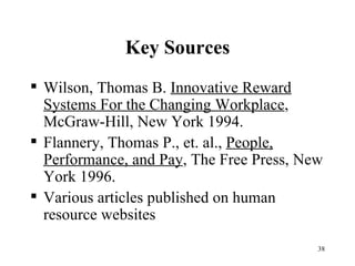 Key Sources Wilson, Thomas B.  Innovative Reward Systems For the Changing Workplace , McGraw-Hill, New York 1994. Flannery, Thomas P., et. al.,  People, Performance, and Pay , The Free Press, New York 1996.  Various articles published on human resource websites 