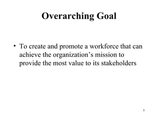 Overarching Goal To create and promote a workforce that can achieve the organization’s mission to provide the most value to its stakeholders 