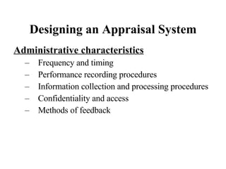 Designing an Appraisal System Administrative characteristics Frequency and timing Performance recording procedures Information collection and processing procedures Confidentiality and access Methods of feedback 