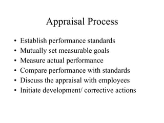 Appraisal Process Establish performance standards Mutually set measurable goals Measure actual performance Compare performance with standards Discuss the appraisal with employees Initiate development/ corrective actions 