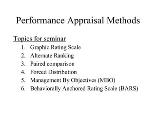 Performance Appraisal Methods Topics for seminar Graphic Rating Scale Alternate Ranking Paired comparison Forced Distribution Management By Objectives (MBO) Behaviorally Anchored Rating Scale (BARS) 