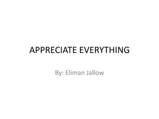 APPRECIATE EVERYTHING By: ElimanJallow 