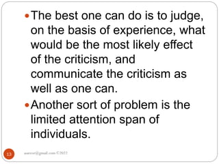 asareor@gmail.com ©2022
13
The best one can do is to judge,
on the basis of experience, what
would be the most likely effect
of the criticism, and
communicate the criticism as
well as one can.
Another sort of problem is the
limited attention span of
individuals.
 