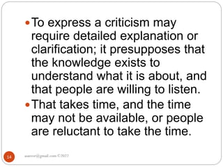 asareor@gmail.com ©2022
14
To express a criticism may
require detailed explanation or
clarification; it presupposes that
the knowledge exists to
understand what it is about, and
that people are willing to listen.
That takes time, and the time
may not be available, or people
are reluctant to take the time.
 