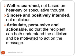 asareor@gmail.com ©2022
17
Well-researched, not based on
hear-say or speculative thought.
Sincere and positively intended,
not malicious.
Articulate, persuasive and
actionable, so that the recipient
can both understand the criticism
and be motivated to act on the
message.
 
