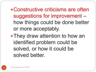 asareor@gmail.com ©2022
24
Constructive criticisms are often
suggestions for improvement –
how things could be done better
or more acceptably.
They draw attention to how an
identified problem could be
solved, or how it could be
solved better.
 