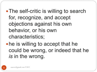 asareor@gmail.com ©2022
31
The self-critic is willing to search
for, recognize, and accept
objections against his own
behavior, or his own
characteristics;
he is willing to accept that he
could be wrong, or indeed that he
is in the wrong.
 