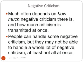 Negative Criticism
asareor@gmail.com ©2022
37
Much often depends on how
much negative criticism there is,
and how much criticism is
transmitted at once.
People can handle some negative
criticism, but they may not be able
to handle a whole lot of negative
criticism, at least not all at once.
 