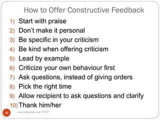 How to Offer Constructive Feedback
asareor@gmail.com ©2022
48
1) Start with praise
2) Don’t make it personal
3) Be specific in your criticism
4) Be kind when offering criticism
5) Lead by example
6) Criticize your own behaviour first
7) Ask questions, instead of giving orders
8) Pick the right time
9) Allow recipient to ask questions and clarify
10)Thank him/her
 