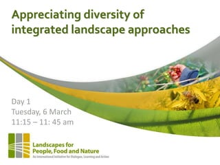 Appreciating diversity of
integrated landscape approaches




Day 1
Tuesday, 6 March
11:15 – 11: 45 am
 