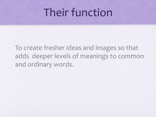 Their function
To create fresher ideas and images so that
adds deeper levels of meanings to common
and ordinary words.
 