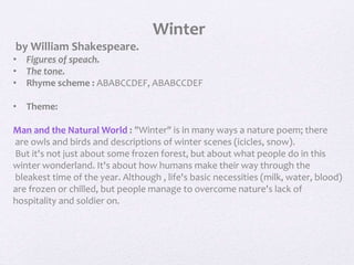 Winter
by William Shakespeare.
• Figures of speach.
• The tone.
• Rhyme scheme : ABABCCDEF, ABABCCDEF
• Theme:
Man and the...