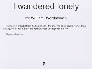 I wandered lonely
by: William Wordsworth
• The tone. It changes from the beginning to the end. The poem begins with sadnes...