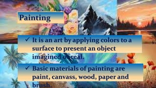  It is an art by applying colors to a
surface to present an object
imagined or real.
Painting
 Basic materials of painti...