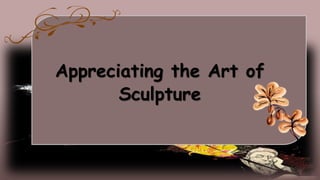 Appreciating the Art of
Sculpture
 