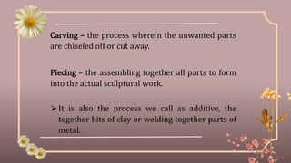 Carving – the process wherein the unwanted parts
are chiseled off or cut away.
Piecing – the assembling together all parts...