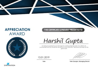 Harshil Gupta
13.01.2019
Peter Georgiou, Managing Director
For being recognised by your Manager for working extremely hard. Your efforts are
commended and you should be very proud of your work ethic. Well done and keep up the
great work!
Date
AWARD
APPRECIATION
 