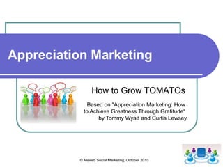 © Aleweb Social Marketing, October 2010,[object Object],Appreciation Marketing,[object Object],How to Grow TOMATOs,[object Object],Based on "Appreciation Marketing: How ,[object Object],to Achieve Greatness Through Gratitude“ ,[object Object],by Tommy Wyatt and Curtis Lewsey,[object Object]