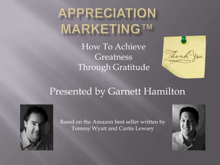 Appreciation Marketing™ How To Achieve Greatness Through Gratitude Presented by Garnett Hamilton Based on the Amazon best seller written by Tommy Wyatt and Curtis Lewsey 