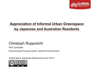 Christoph Rupprecht
PhD Candidate
Environmental Futures Centre, School of Environment
Invited talk at Japanese Geoscience Union 2013
Appreciation of Informal Urban Greenspace
by Japanese and Australian Residents
 