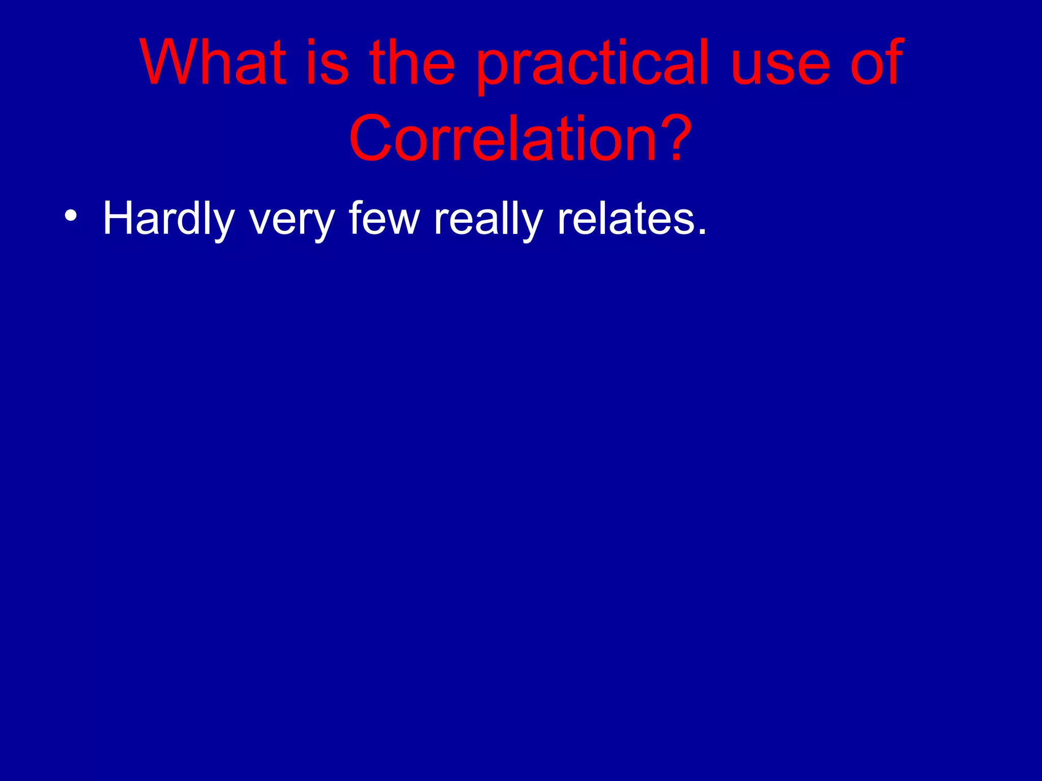 What is the practical use of 
Correlation? 
• Hardly very few really relates. 
 