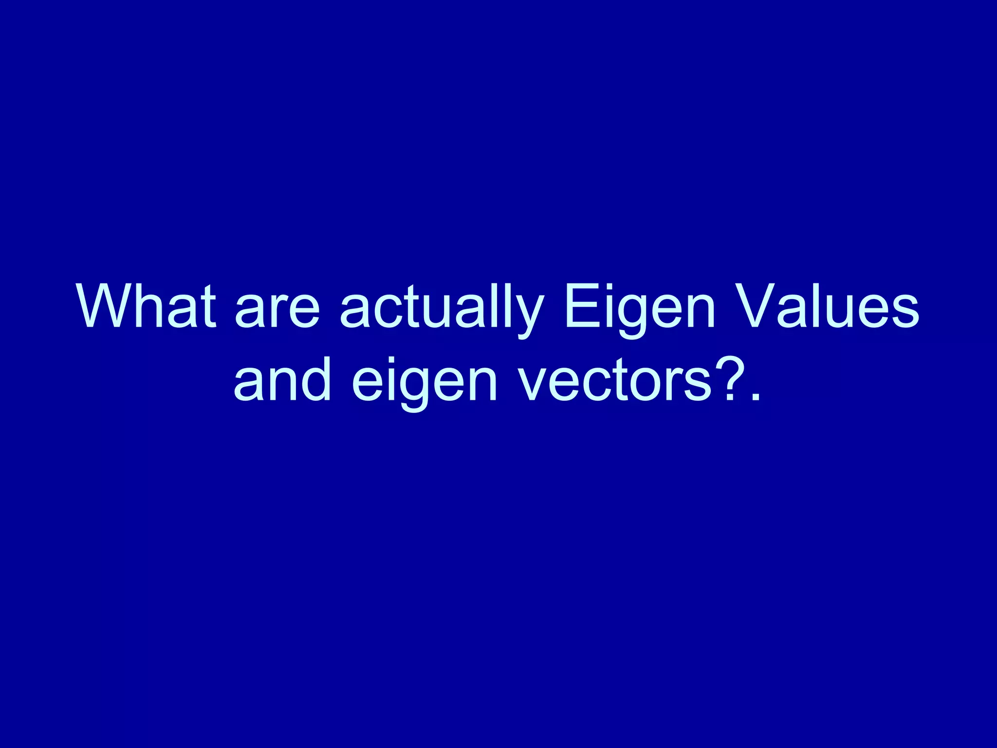 What are actually Eigen Values 
and eigen vectors?. 
 