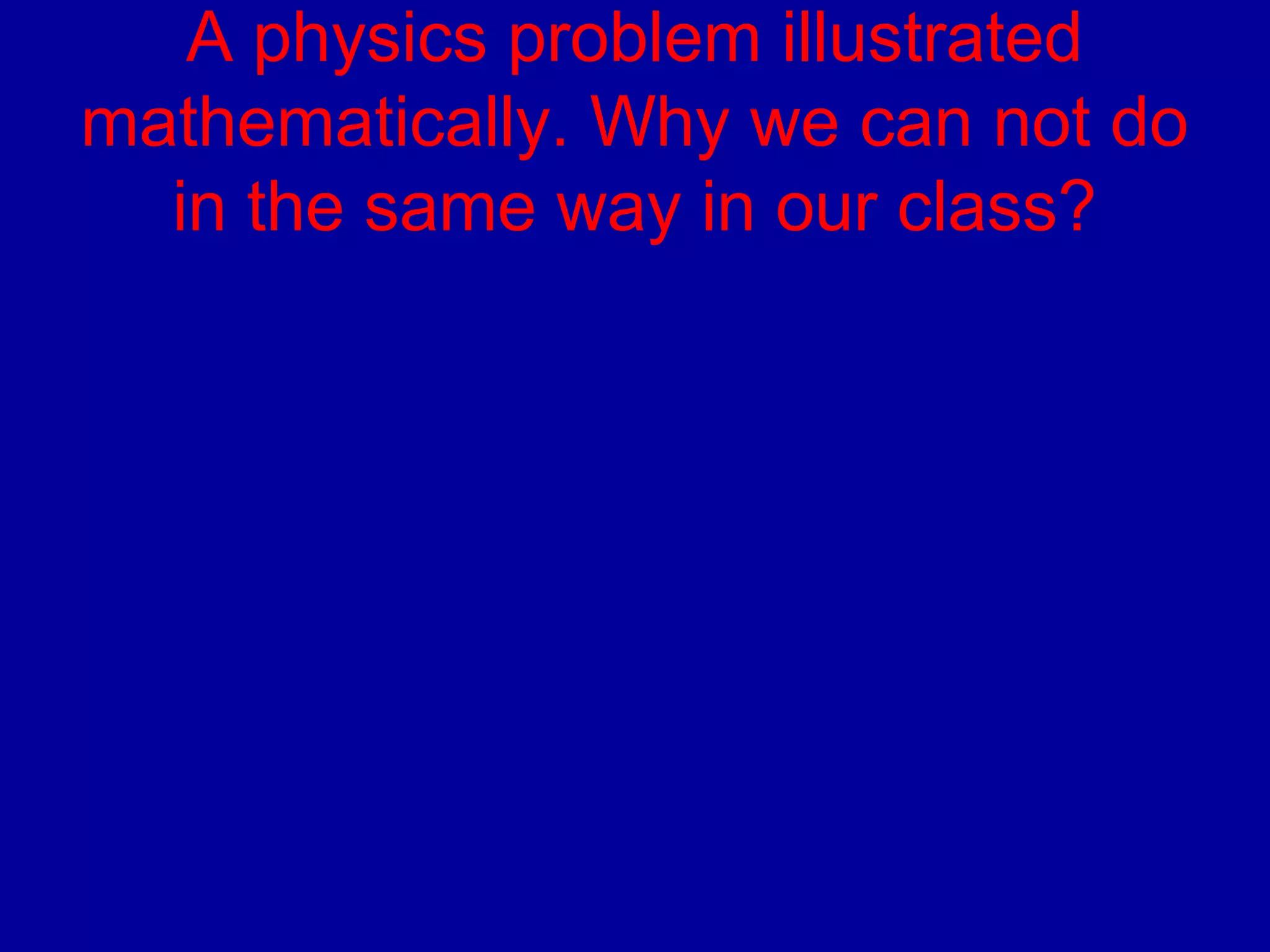 A physics problem illustrated 
mathematically. Why we can not do 
in the same way in our class? 
 