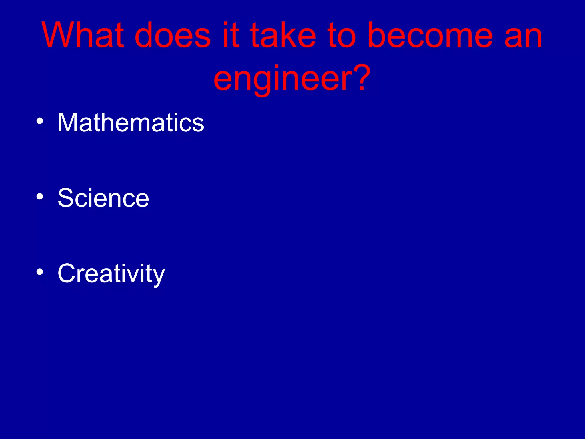What does it take to become an 
engineer? 
• Mathematics 
• Science 
• Creativity 
 