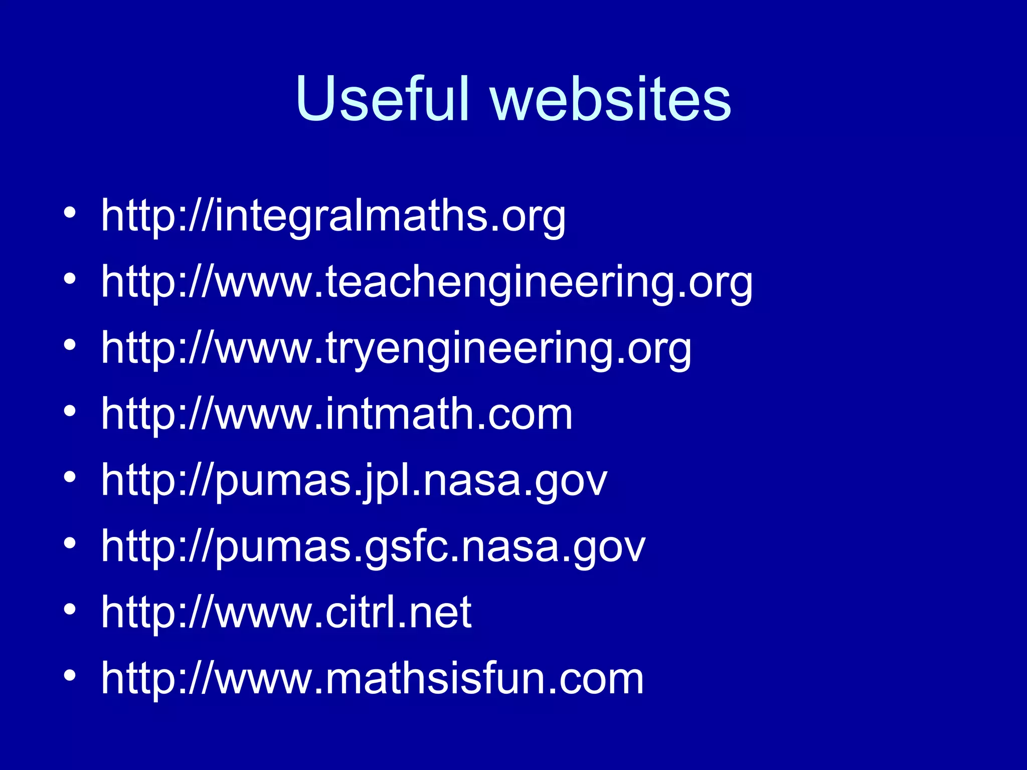 Useful websites 
• http://integralmaths.org 
• http://www.teachengineering.org 
• http://www.tryengineering.org 
• http://www.intmath.com 
• http://pumas.jpl.nasa.gov 
• http://pumas.gsfc.nasa.gov 
• http://www.citrl.net 
• http://www.mathsisfun.com 
 