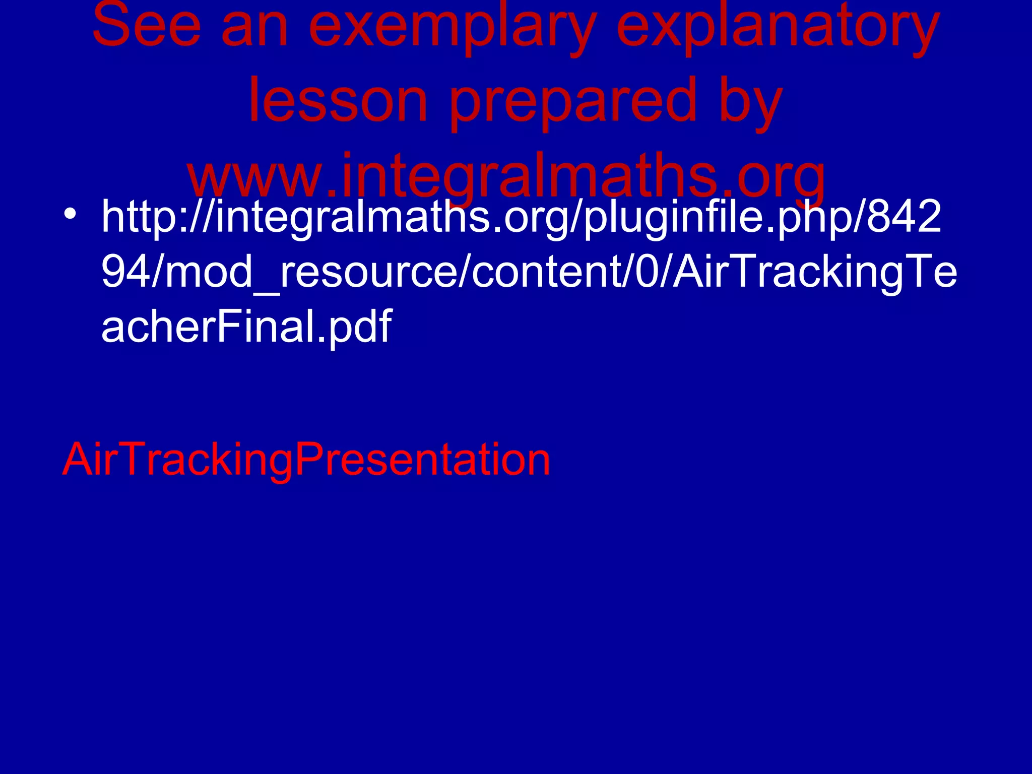 See an exemplary explanatory 
lesson prepared by 
www.integralmaths.org • http://integralmaths.org/pluginfile.php/842 
94/mod_resource/content/0/AirTrackingTe 
acherFinal.pdf 
AirTrackingPresentation 
 