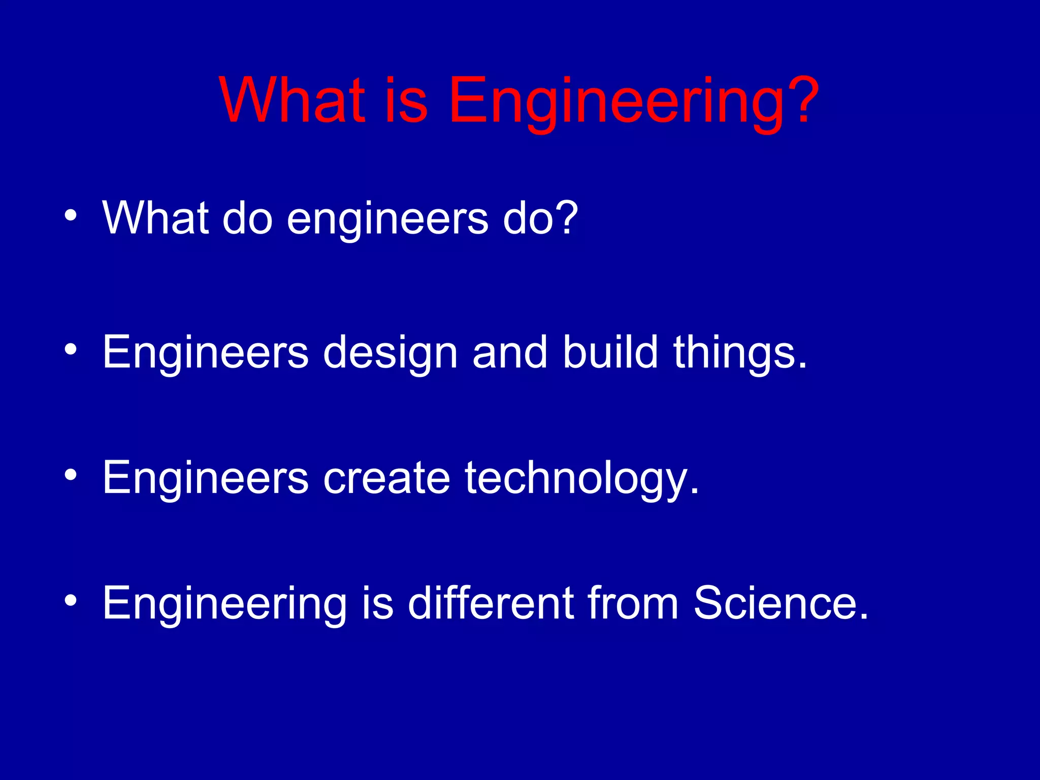 What is Engineering? 
• What do engineers do? 
• Engineers design and build things. 
• Engineers create technology. 
• Engineering is different from Science. 
 