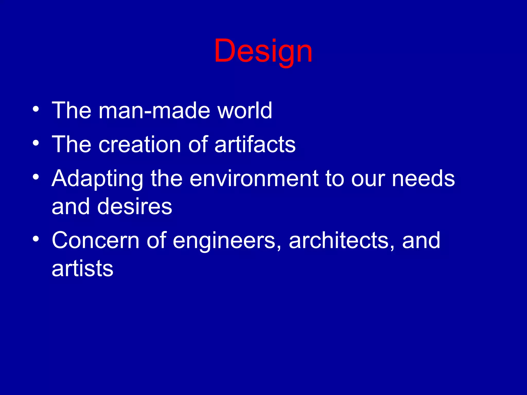 Design 
• The man-made world 
• The creation of artifacts 
• Adapting the environment to our needs 
and desires 
• Concern of engineers, architects, and 
artists 
 