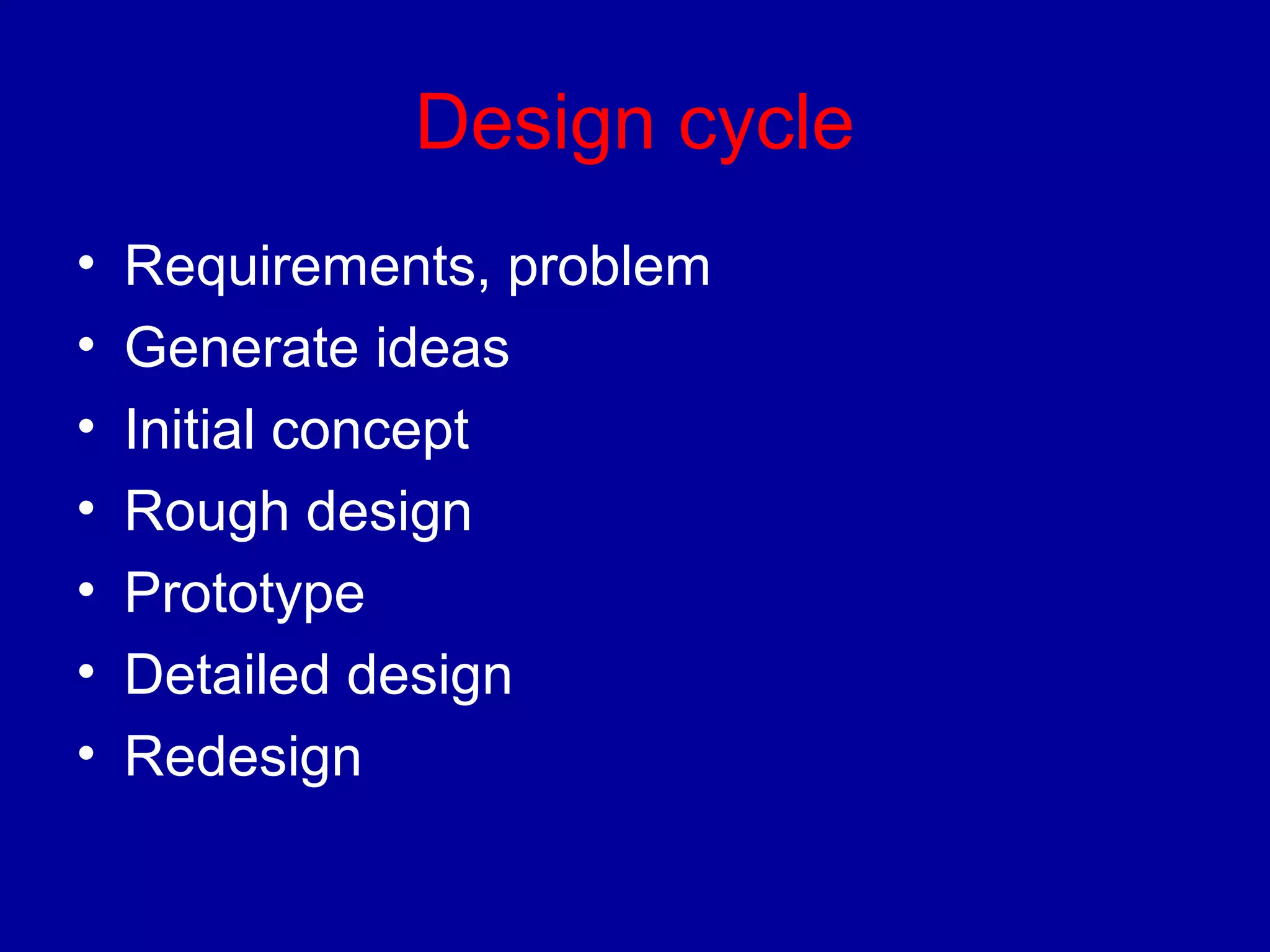 Design cycle 
• Requirements, problem 
• Generate ideas 
• Initial concept 
• Rough design 
• Prototype 
• Detailed design 
• Redesign 
 