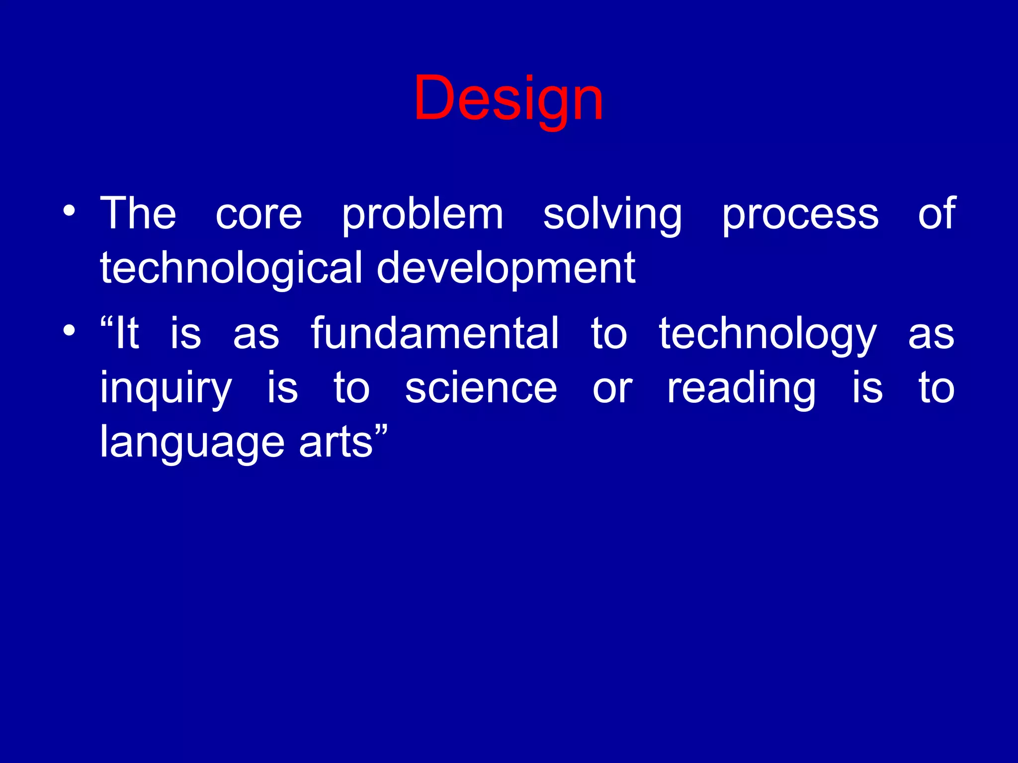 Design 
• The core problem solving process of 
technological development 
• “It is as fundamental to technology as 
inquiry is to science or reading is to 
language arts” 
 
