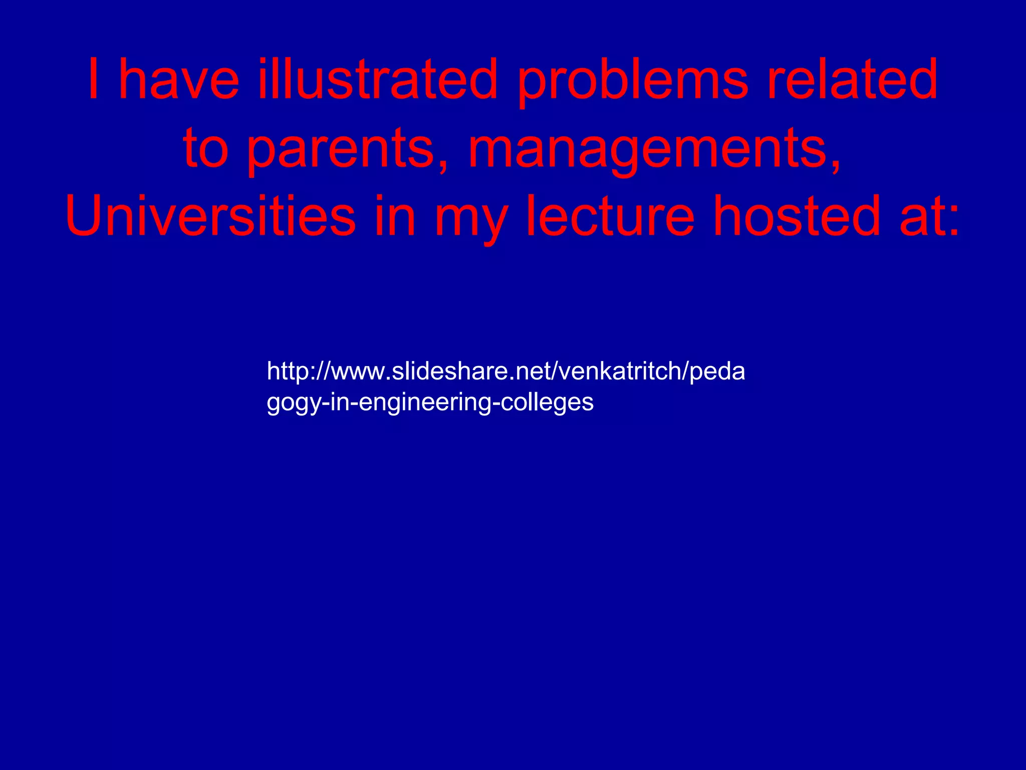 I have illustrated problems related 
to parents, managements, 
Universities in my lecture hosted at: 
http://www.slideshare.net/venkatritch/peda 
gogy-in-engineering-colleges 
 