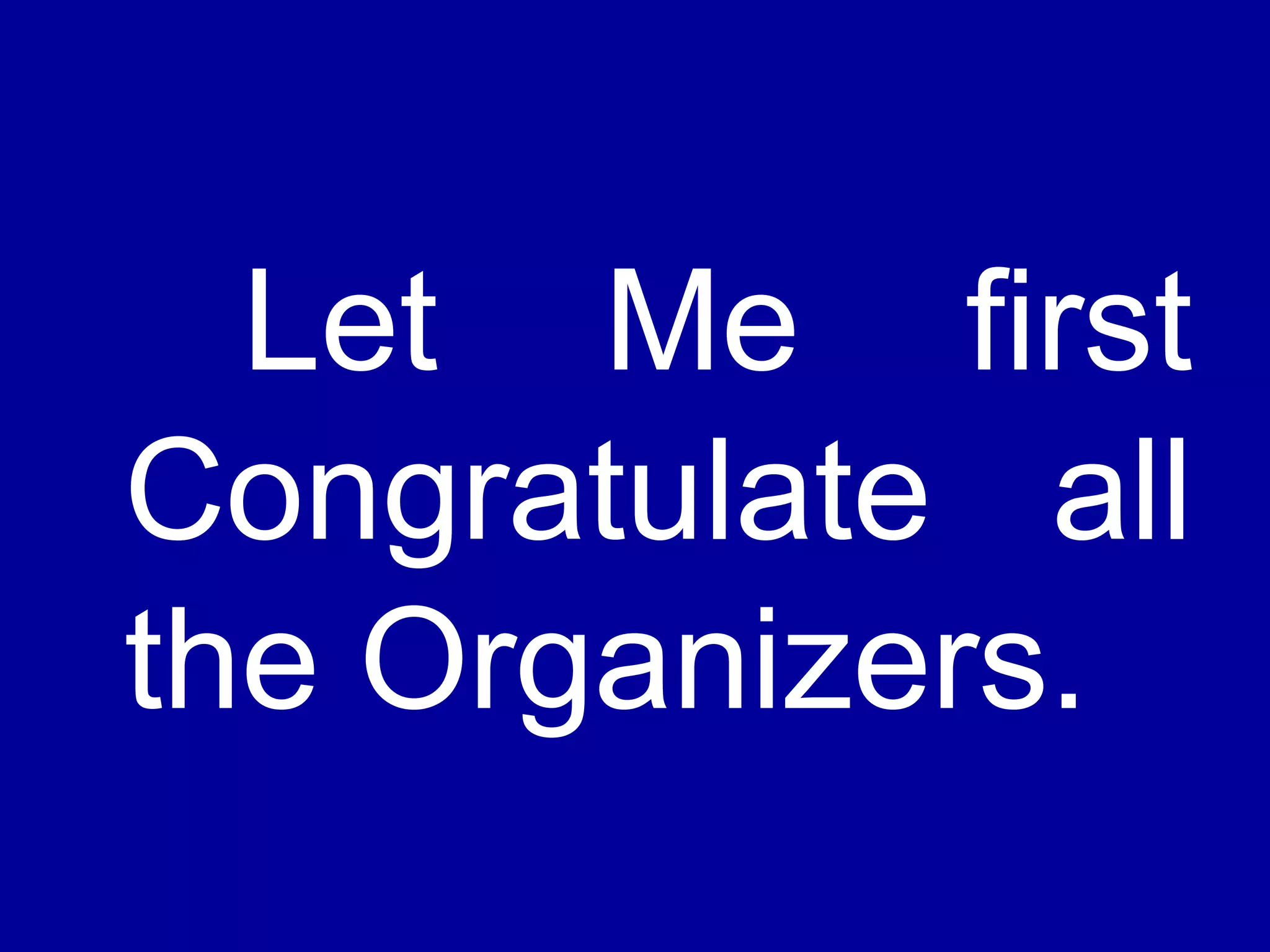 Let Me first 
Congratulate all 
the Organizers. 
 