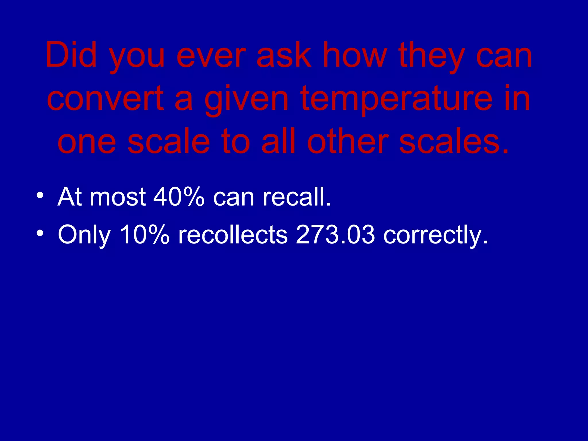 Did you ever ask how they can 
convert a given temperature in 
one scale to all other scales. 
• At most 40% can recall. 
• Only 10% recollects 273.03 correctly. 
 