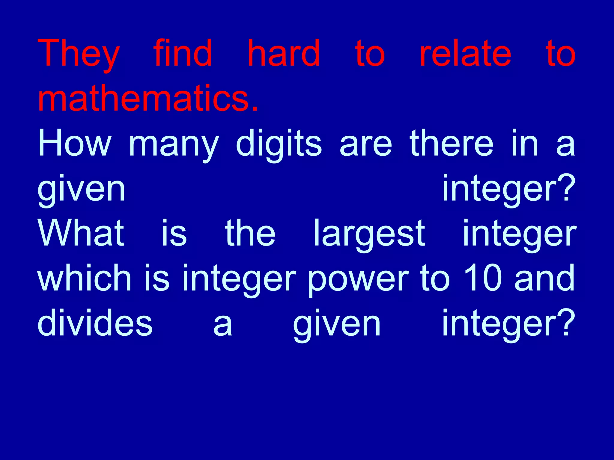 They find hard to relate to 
mathematics. 
How many digits are there in a 
given integer? 
What is the largest integer 
which is integer power to 10 and 
divides a given integer? 
 