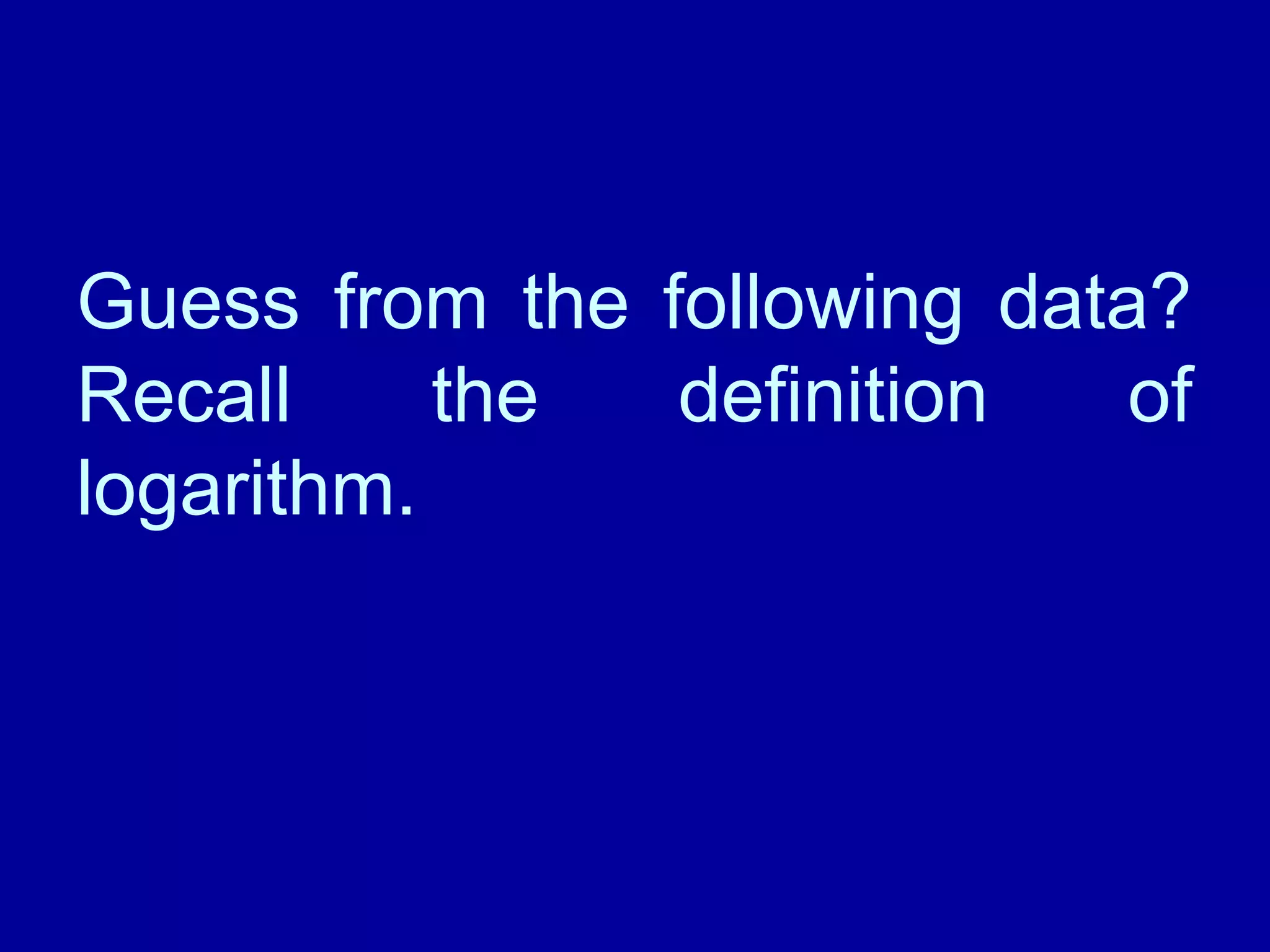 Guess from the following data? 
Recall the definition of 
logarithm. 
 