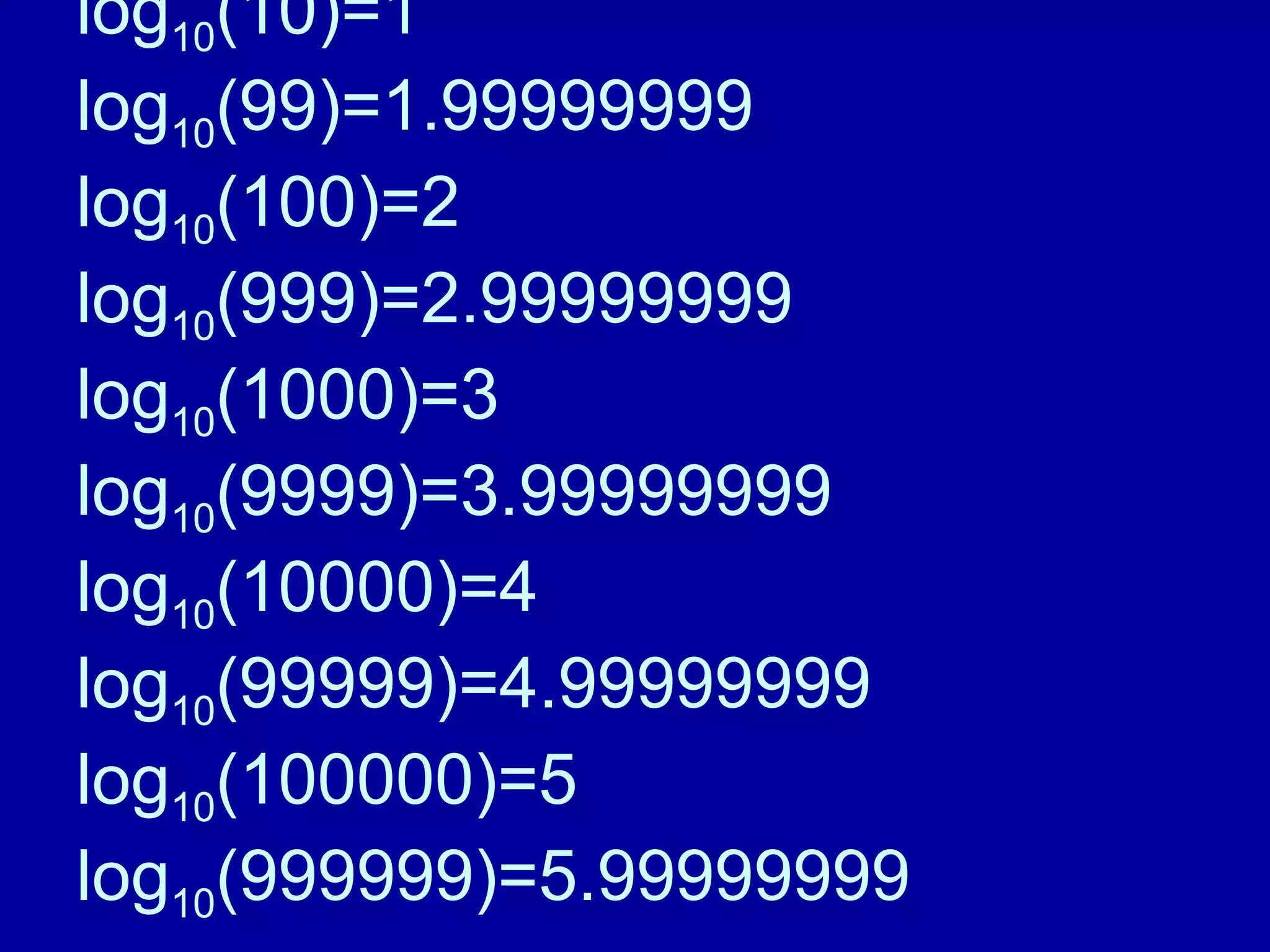 log10(10)=1 
log10(99)=1.99999999 
log10(100)=2 
log10(999)=2.99999999 
log10(1000)=3 
log10(9999)=3.99999999 
log10(10000)=4 
log10(99999)=4.99999999 
log10(100000)=5 
log10(999999)=5.99999999 
 