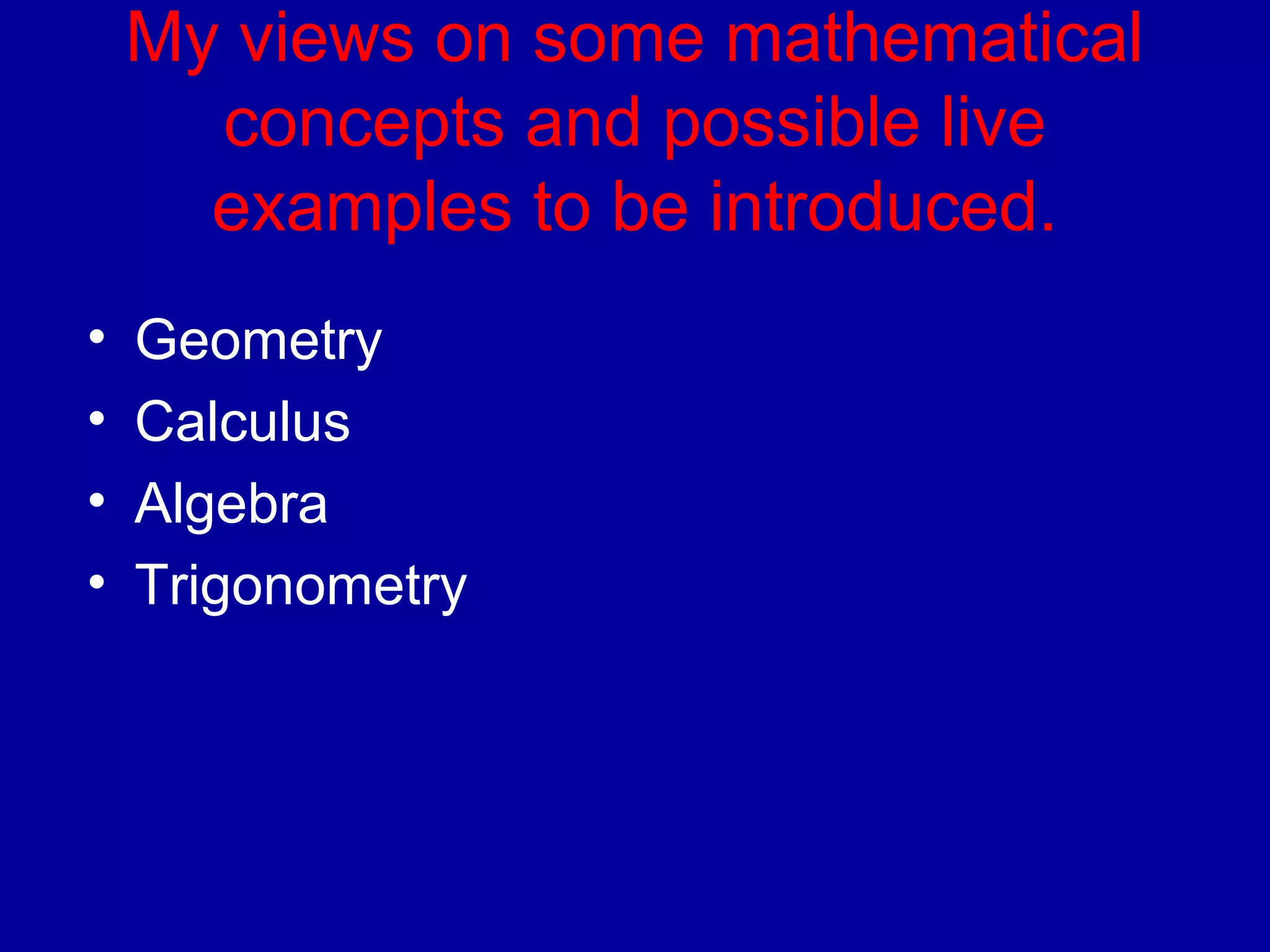 My views on some mathematical 
concepts and possible live 
examples to be introduced. 
• Geometry 
• Calculus 
• Algebra 
• Trigonometry 
 